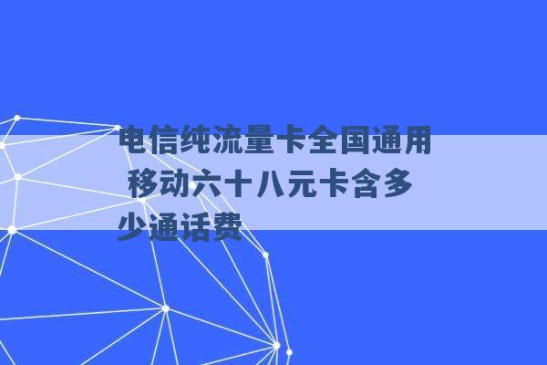 电信纯流量卡全国通用 移动六十八元卡含多少通话费 -第1张图片-电信联通移动号卡网