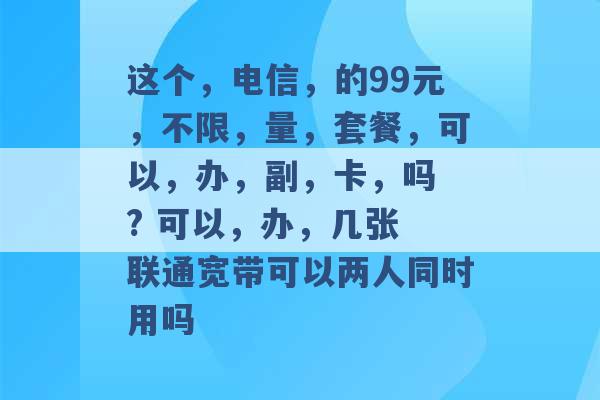 这个，电信，的99元，不限，量，套餐，可以，办，副，卡，吗 ? 可以，办，几张 联通宽带可以两人同时用吗 -第1张图片-电信联通移动号卡网