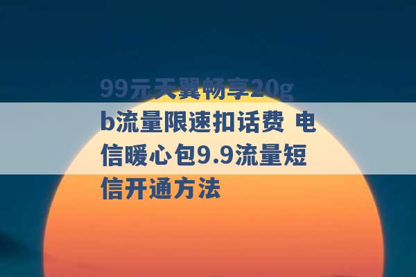 99元天翼畅享20gb流量限速扣话费 电信暖心包9.9流量短信开通方法 -第1张图片-电信联通移动号卡网