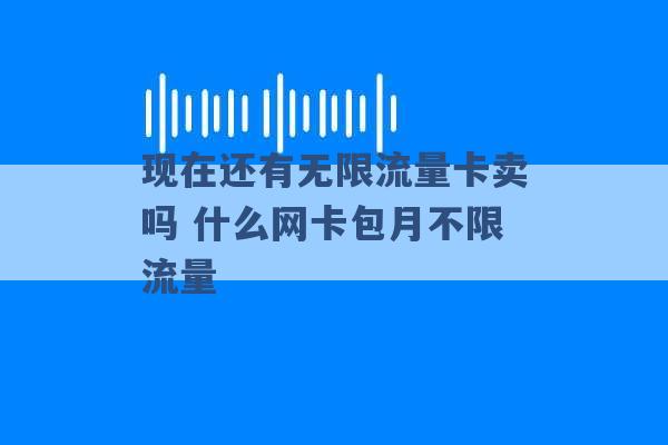 现在还有无限流量卡卖吗 什么网卡包月不限流量 -第1张图片-电信联通移动号卡网