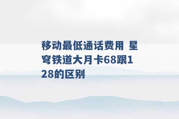 移动最低通话费用 星穹铁道大月卡68跟128的区别 -第1张图片-电信联通移动号卡网