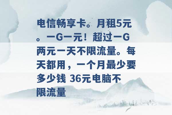 电信畅享卡。月租5元。一G一元！超过一G两元一天不限流量。每天都用，一个月最少要多少钱 36元电脑不限流量 -第1张图片-电信联通移动号卡网