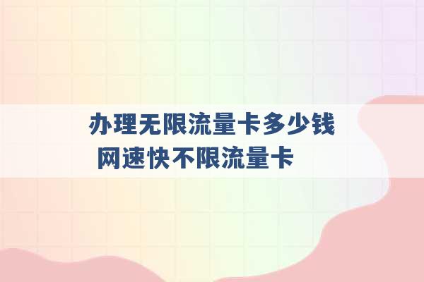 办理无限流量卡多少钱 网速快不限流量卡 -第1张图片-电信联通移动号卡网