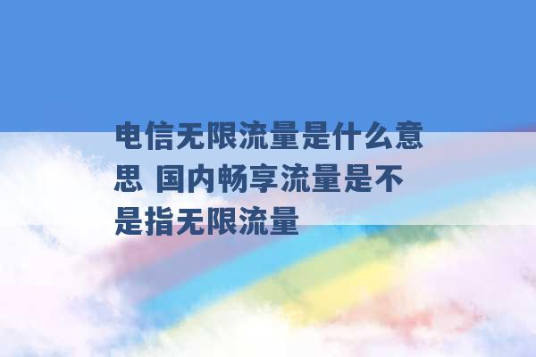 电信无限流量是什么意思 国内畅享流量是不是指无限流量 -第1张图片-电信联通移动号卡网