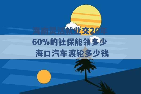 海南灵活就业交20年60%的社保能领多少 海口汽车渡轮多少钱 -第1张图片-电信联通移动号卡网