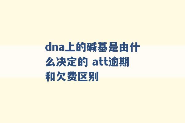 dna上的碱基是由什么决定的 att逾期和欠费区别 -第1张图片-电信联通移动号卡网