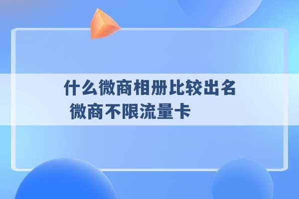 什么微商相册比较出名 微商不限流量卡 -第1张图片-电信联通移动号卡网