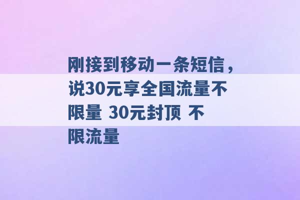 刚接到移动一条短信，说30元享全国流量不限量 30元封顶 不限流量 -第1张图片-电信联通移动号卡网