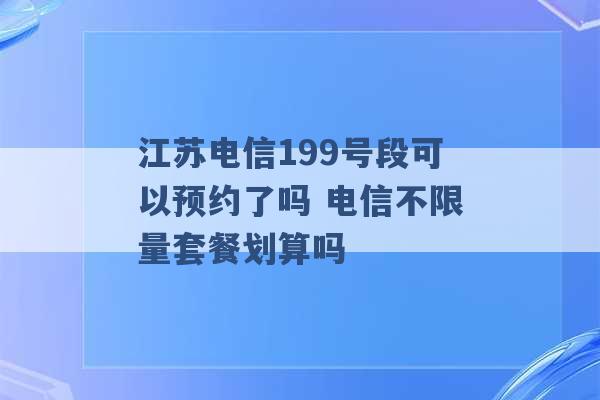 江苏电信199号段可以预约了吗 电信不限量套餐划算吗 -第1张图片-电信联通移动号卡网