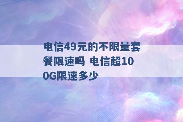 电信49元的不限量套餐限速吗 电信超100G限速多少 -第1张图片-电信联通移动号卡网