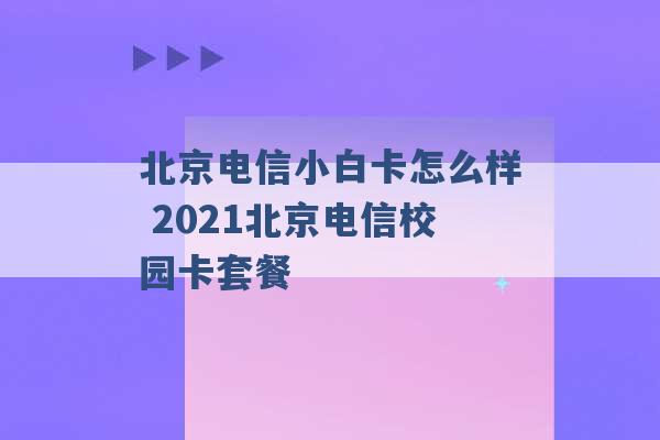 北京电信小白卡怎么样 2021北京电信校园卡套餐 -第1张图片-电信联通移动号卡网