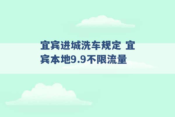 宜宾进城洗车规定 宜宾本地9.9不限流量 -第1张图片-电信联通移动号卡网