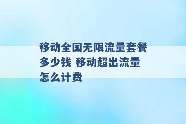 移动全国无限流量套餐多少钱 移动超出流量怎么计费 -第1张图片-电信联通移动号卡网