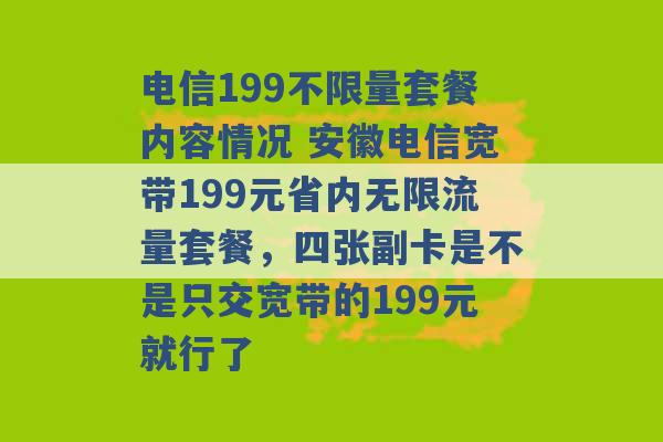 电信199不限量套餐内容情况 安徽电信宽带199元省内无限流量套餐，四张副卡是不是只交宽带的199元就行了 -第1张图片-电信联通移动号卡网