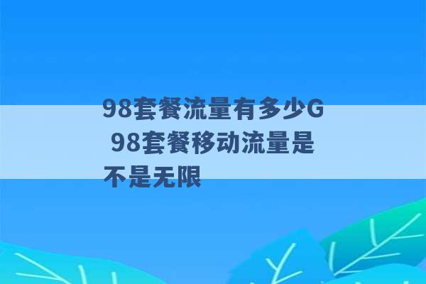 98套餐流量有多少G 98套餐移动流量是不是无限 -第1张图片-电信联通移动号卡网