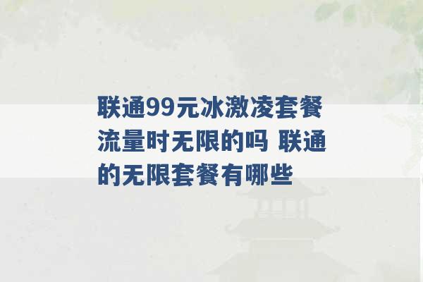 联通99元冰激凌套餐流量时无限的吗 联通的无限套餐有哪些 -第1张图片-电信联通移动号卡网