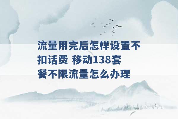 流量用完后怎样设置不扣话费 移动138套餐不限流量怎么办理 -第1张图片-电信联通移动号卡网