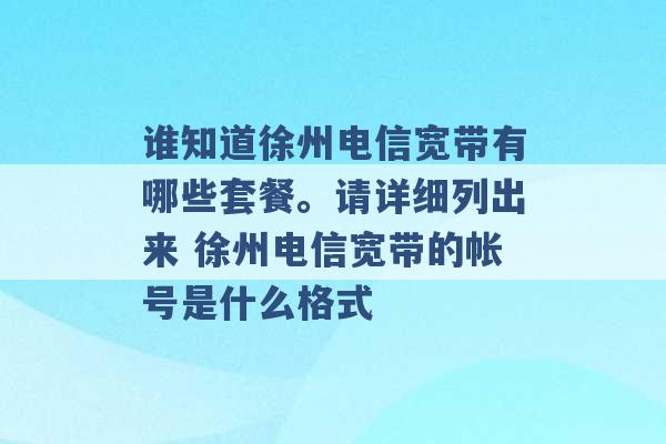 谁知道徐州电信宽带有哪些套餐。请详细列出来 徐州电信宽带的帐号是什么格式 -第1张图片-电信联通移动号卡网