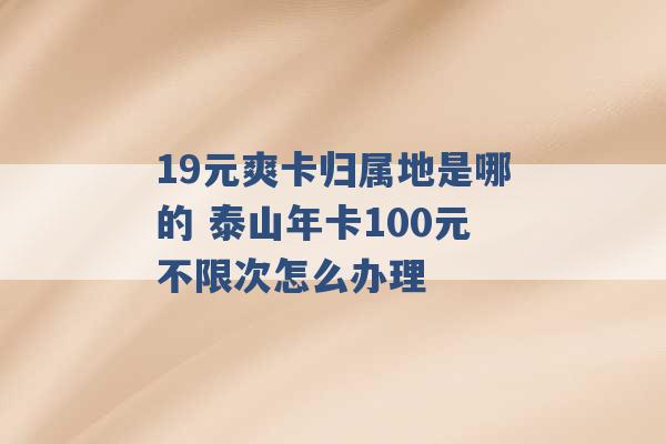 19元爽卡归属地是哪的 泰山年卡100元不限次怎么办理 -第1张图片-电信联通移动号卡网