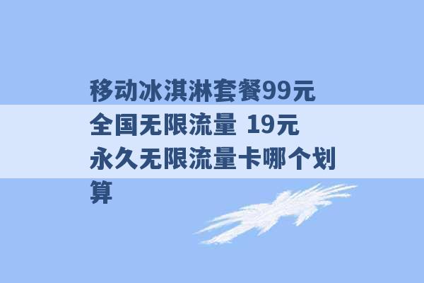 移动冰淇淋套餐99元全国无限流量 19元永久无限流量卡哪个划算 -第1张图片-电信联通移动号卡网