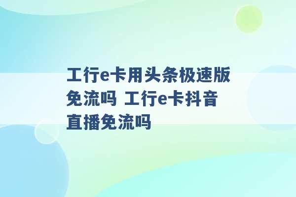 工行e卡用头条极速版免流吗 工行e卡抖音直播免流吗 -第1张图片-电信联通移动号卡网