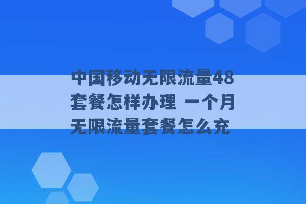 中国移动无限流量48套餐怎样办理 一个月无限流量套餐怎么充 -第1张图片-电信联通移动号卡网