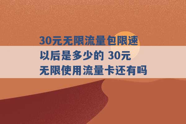 30元无限流量包限速以后是多少的 30元无限使用流量卡还有吗 -第1张图片-电信联通移动号卡网