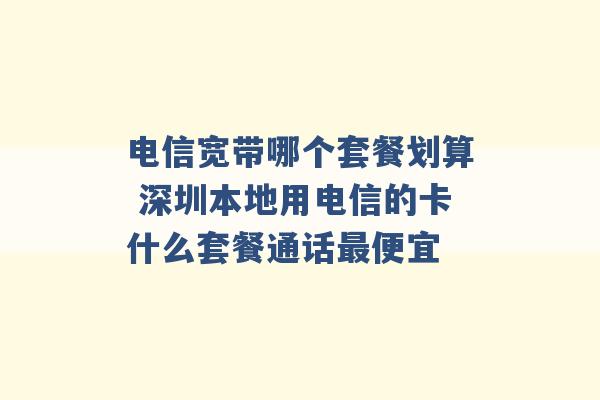 电信宽带哪个套餐划算 深圳本地用电信的卡什么套餐通话最便宜 -第1张图片-电信联通移动号卡网