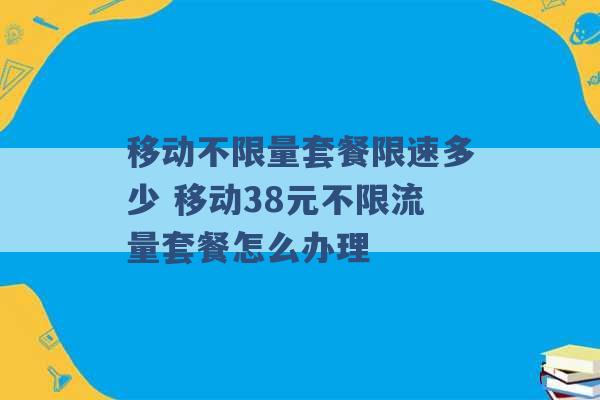 移动不限量套餐限速多少 移动38元不限流量套餐怎么办理 -第1张图片-电信联通移动号卡网