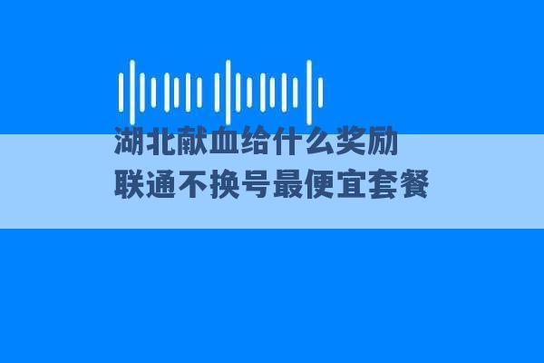 湖北献血给什么奖励 联通不换号最便宜套餐 -第1张图片-电信联通移动号卡网