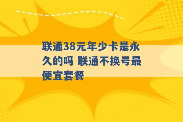 联通38元年少卡是永久的吗 联通不换号最便宜套餐 -第1张图片-电信联通移动号卡网