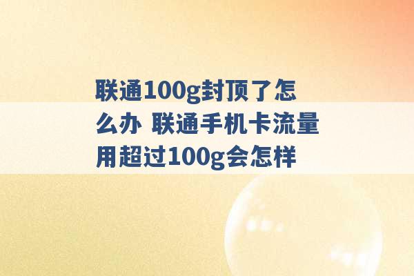 联通100g封顶了怎么办 联通手机卡流量用超过100g会怎样 -第1张图片-电信联通移动号卡网