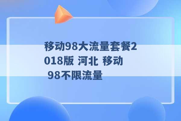 移动98大流量套餐2018版 河北 移动 98不限流量 -第1张图片-电信联通移动号卡网