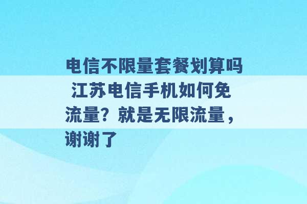 电信不限量套餐划算吗 江苏电信手机如何免流量？就是无限流量，谢谢了 -第1张图片-电信联通移动号卡网