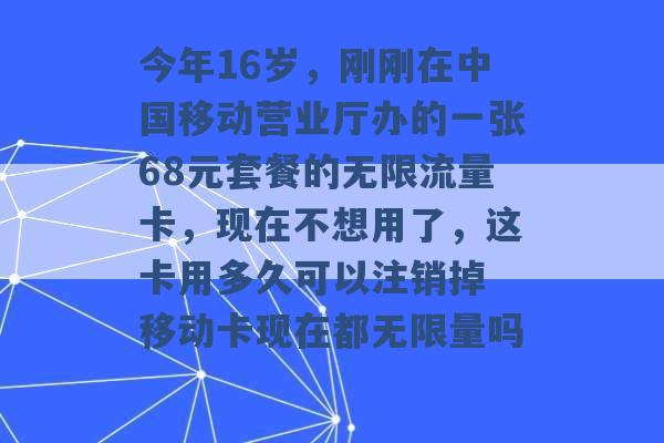 今年16岁，刚刚在中国移动营业厅办的一张68元套餐的无限流量卡，现在不想用了，这卡用多久可以注销掉 移动卡现在都无限量吗 -第1张图片-电信联通移动号卡网