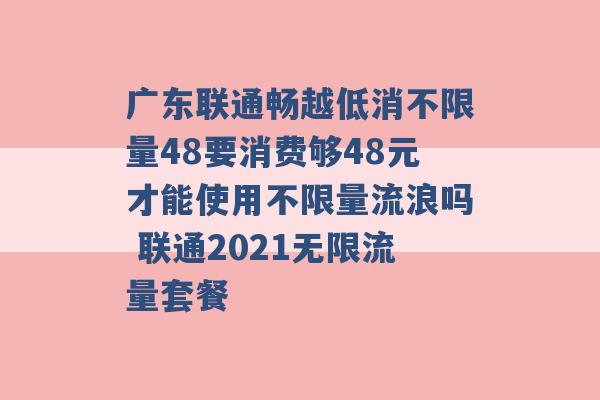 广东联通畅越低消不限量48要消费够48元才能使用不限量流浪吗 联通2021无限流量套餐 -第1张图片-电信联通移动号卡网