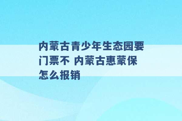 内蒙古青少年生态园要门票不 内蒙古惠蒙保怎么报销 -第1张图片-电信联通移动号卡网