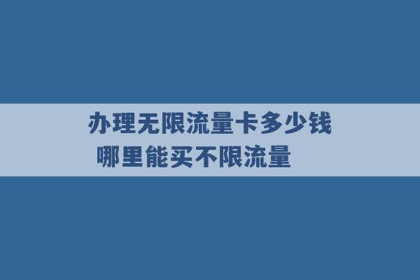 办理无限流量卡多少钱 哪里能买不限流量 -第1张图片-电信联通移动号卡网