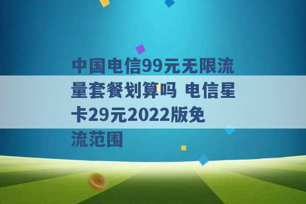 中国电信99元无限流量套餐划算吗 电信星卡29元2022版免流范围 -第1张图片-电信联通移动号卡网