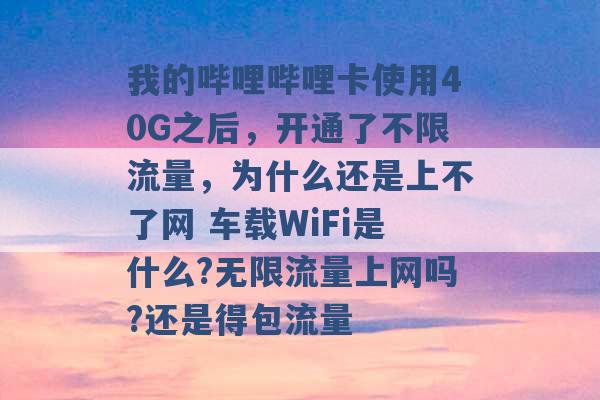 我的哔哩哔哩卡使用40G之后，开通了不限流量，为什么还是上不了网 车载WiFi是什么?无限流量上网吗?还是得包流量 -第1张图片-电信联通移动号卡网