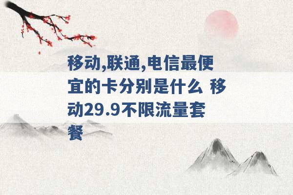 移动,联通,电信最便宜的卡分别是什么 移动29.9不限流量套餐 -第1张图片-电信联通移动号卡网