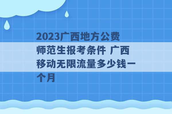 2023广西地方公费师范生报考条件 广西移动无限流量多少钱一个月 -第1张图片-电信联通移动号卡网