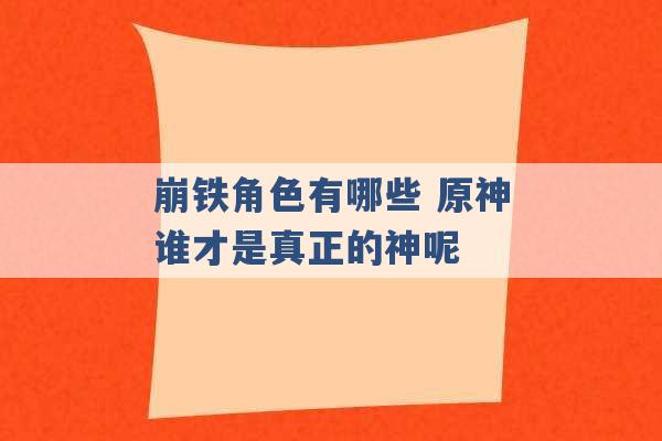 崩铁角色有哪些 原神谁才是真正的神呢 -第1张图片-电信联通移动号卡网