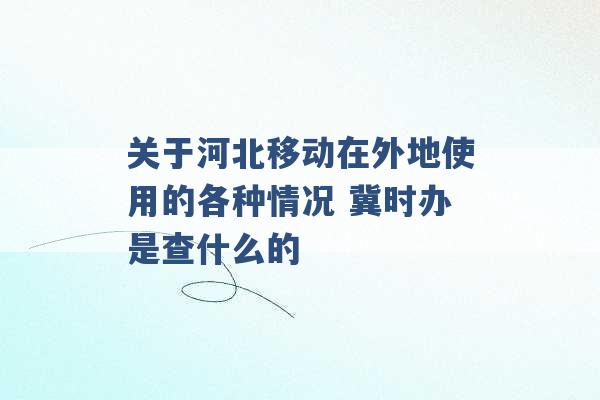 关于河北移动在外地使用的各种情况 冀时办是查什么的 -第1张图片-电信联通移动号卡网