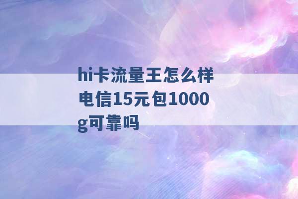 hi卡流量王怎么样 电信15元包1000g可靠吗 -第1张图片-电信联通移动号卡网