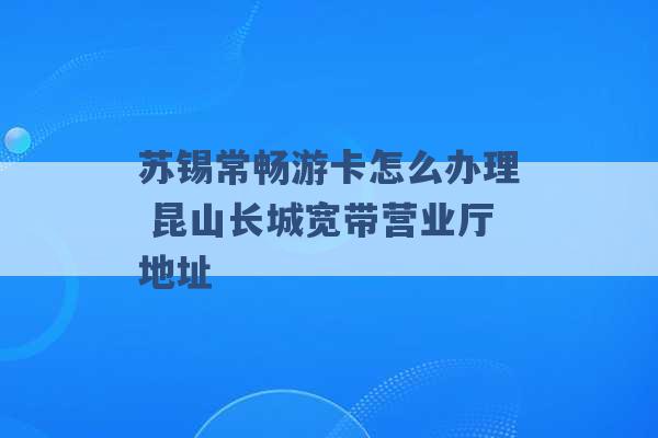 苏锡常畅游卡怎么办理 昆山长城宽带营业厅地址 -第1张图片-电信联通移动号卡网