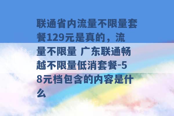 联通省内流量不限量套餐129元是真的，流量不限量 广东联通畅越不限量低消套餐-58元档包含的内容是什么 -第1张图片-电信联通移动号卡网