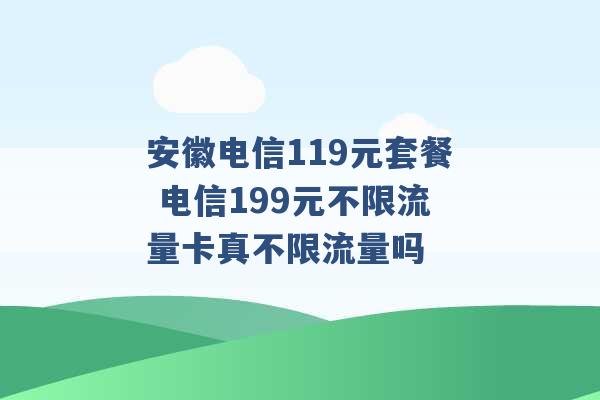 安徽电信119元套餐 电信199元不限流量卡真不限流量吗 -第1张图片-电信联通移动号卡网