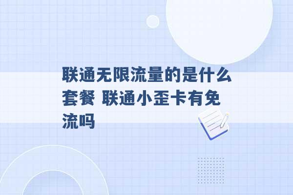 联通无限流量的是什么套餐 联通小歪卡有免流吗 -第1张图片-电信联通移动号卡网