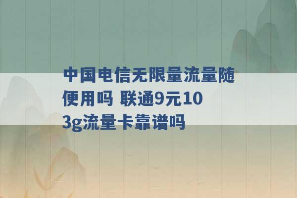 中国电信无限量流量随便用吗 联通9元103g流量卡靠谱吗 -第1张图片-电信联通移动号卡网